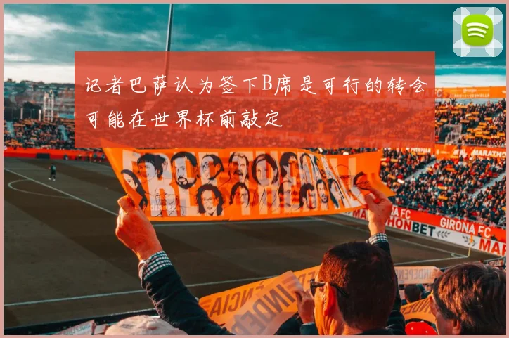 记者巴萨认为签下B席是可行的转会可能在世界杯前敲定